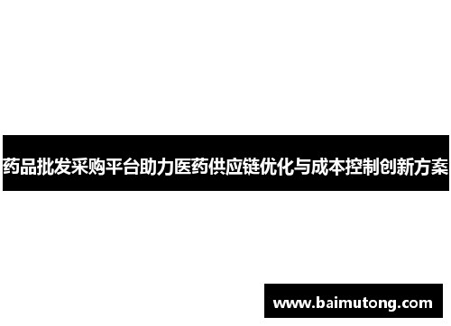 药品批发采购平台助力医药供应链优化与成本控制创新方案