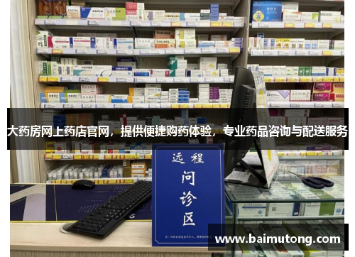 大药房网上药店官网，提供便捷购药体验，专业药品咨询与配送服务
