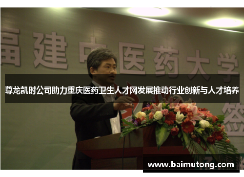 尊龙凯时公司助力重庆医药卫生人才网发展推动行业创新与人才培养