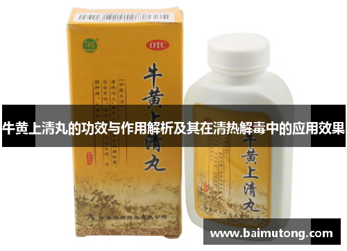 牛黄上清丸的功效与作用解析及其在清热解毒中的应用效果