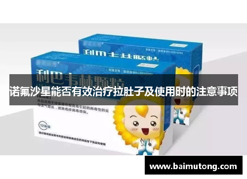 诺氟沙星能否有效治疗拉肚子及使用时的注意事项