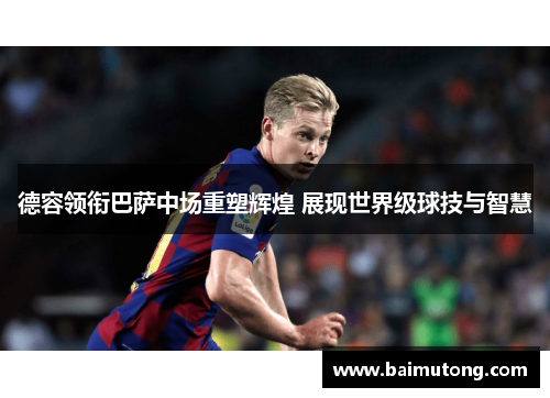 德容领衔巴萨中场重塑辉煌 展现世界级球技与智慧